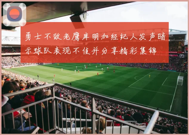 勇士不敌老鹰库明加经纪人发声暗示球队表现不佳并分享精彩集锦