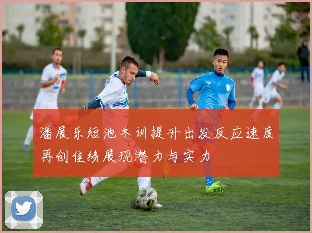 潘展乐短池冬训提升出发反应速度再创佳绩展现潜力与实力