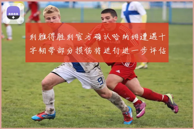 利雅得胜利官方确认哈纳姆遭遇十字韧带部分损伤将进行进一步评估