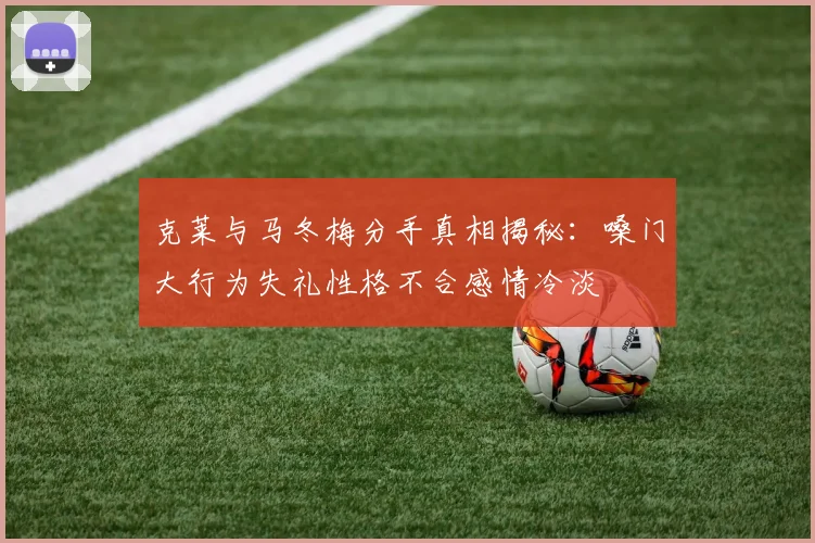 克莱与马冬梅分手真相揭秘：嗓门大行为失礼性格不合感情冷淡