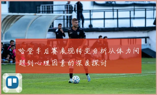 哈登季后赛表现转变分析从体力问题到心理因素的深度探讨