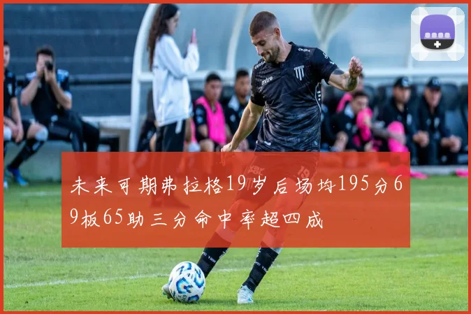 未来可期弗拉格19岁后场均195分69板65助三分命中率超四成