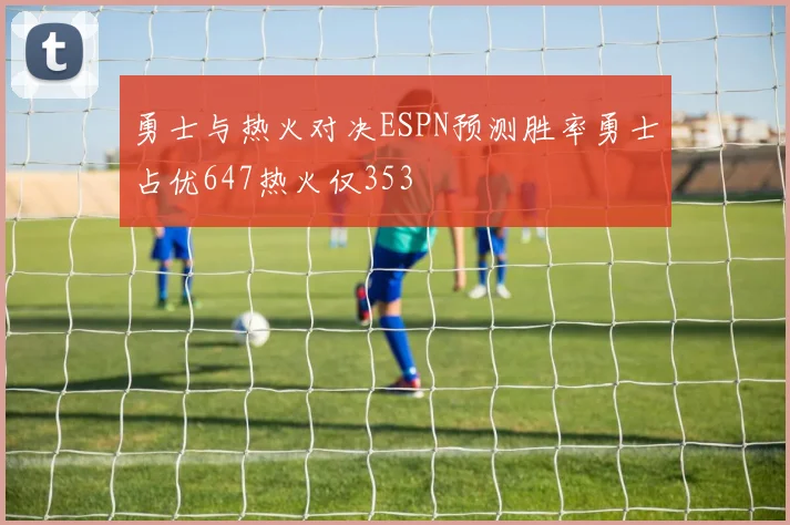 勇士与热火对决ESPN预测胜率勇士占优647热火仅353