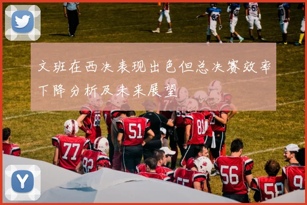 文班在西决表现出色但总决赛效率下降分析及未来展望