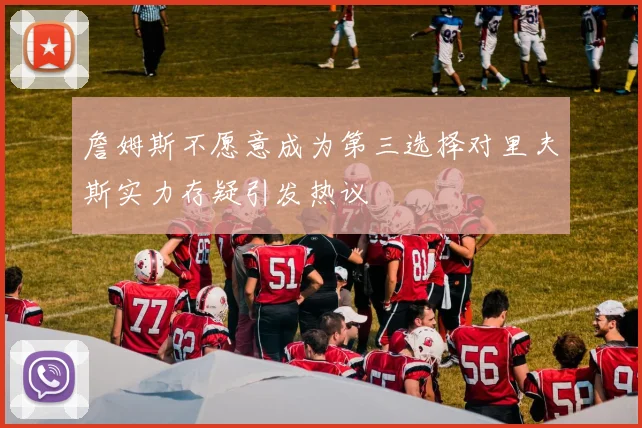 詹姆斯不愿意成为第三选择对里夫斯实力存疑引发热议