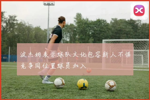 波杰姆表示球队文化包容新人不惧竞争同位置球员加入