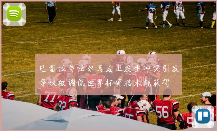 巴雷拉与帕尔马后卫发生冲突引发争议被调侃世界杯资格未能获得