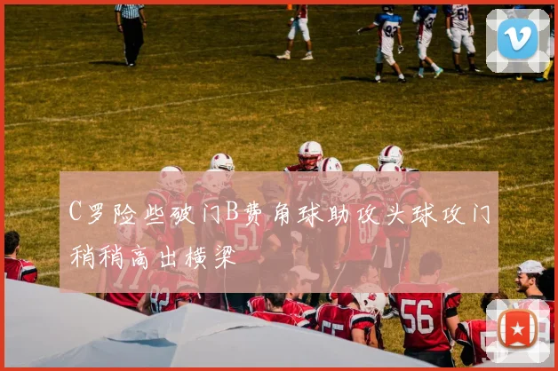 C罗险些破门B费角球助攻头球攻门稍稍高出横梁