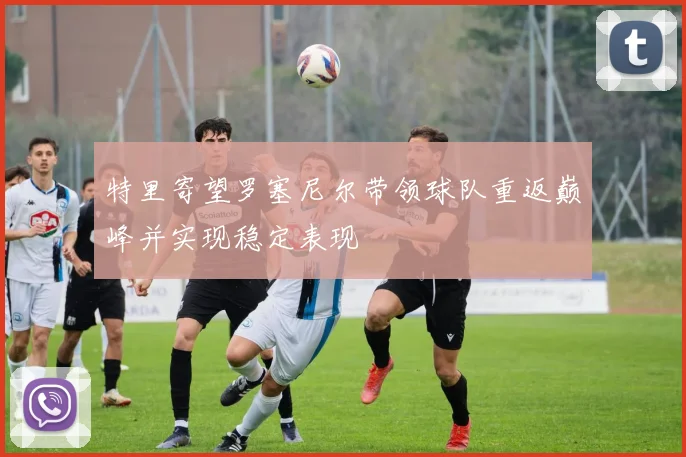 特里寄望罗塞尼尔带领球队重返巅峰并实现稳定表现