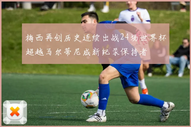 梅西再创历史连续出战24场世界杯超越马尔蒂尼成新纪录保持者