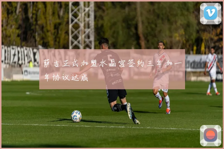 萨吉正式加盟水晶宫签约三年加一年协议达成