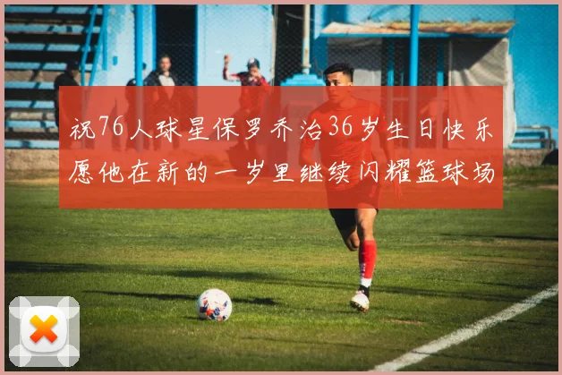 祝76人球星保罗乔治36岁生日快乐愿他在新的一岁里继续闪耀篮球场