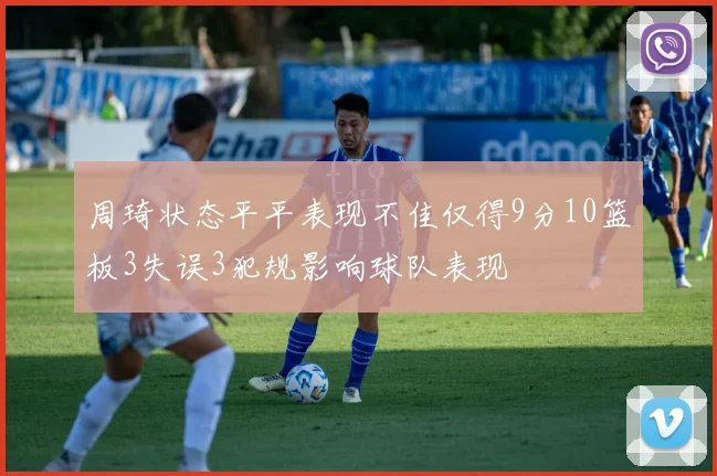 周琦状态平平表现不佳仅得9分10篮板3失误3犯规影响球队表现