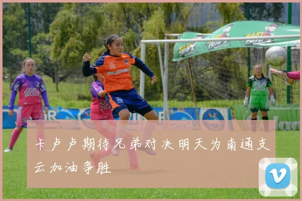 卡卢卢期待兄弟对决明天为南通支云加油争胜