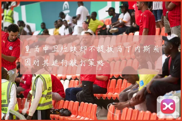 皇马中卫短缺却不提拔马丁内斯或因对其进行敲打策略