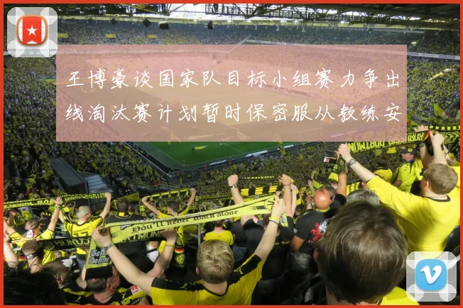 王博豪谈国家队目标小组赛力争出线淘汰赛计划暂时保密服从教练安排