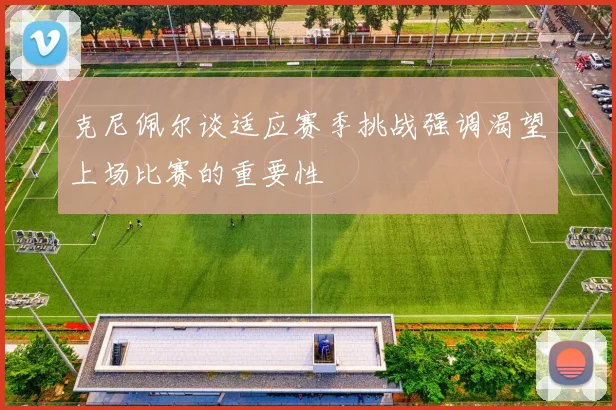 克尼佩尔谈适应赛季挑战强调渴望上场比赛的重要性