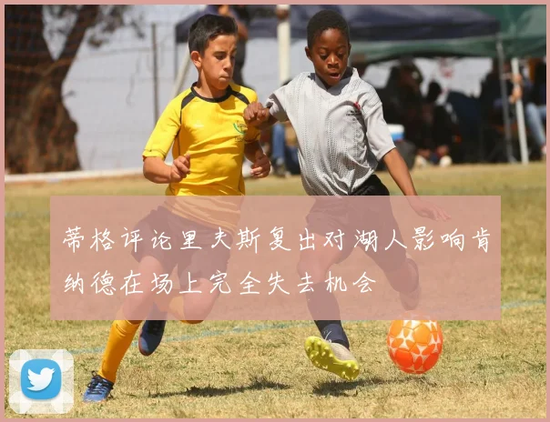 蒂格评论里夫斯复出对湖人影响肯纳德在场上完全失去机会