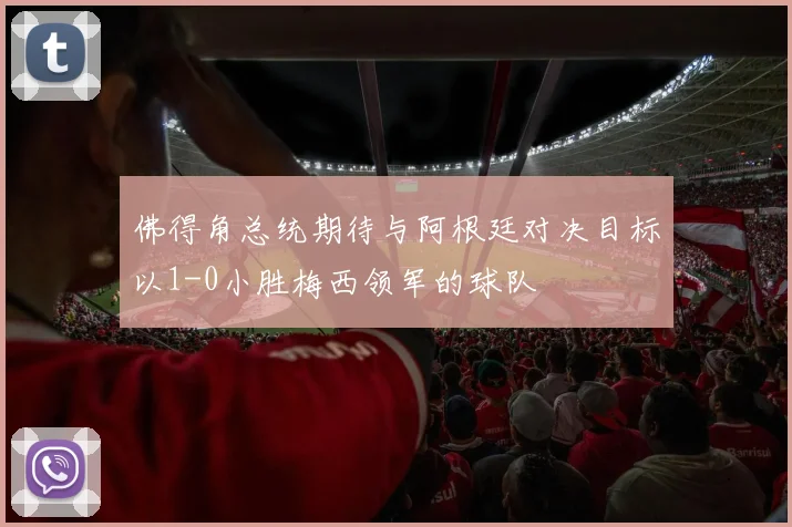 佛得角总统期待与阿根廷对决目标以1-0小胜梅西领军的球队