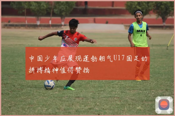 中国少年应展现蓬勃朝气U17国足的拼搏精神值得赞扬