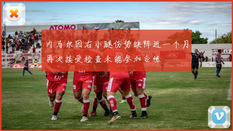 内马尔因右小腿伤势缺阵近一个月再次接受检查未能参加合练